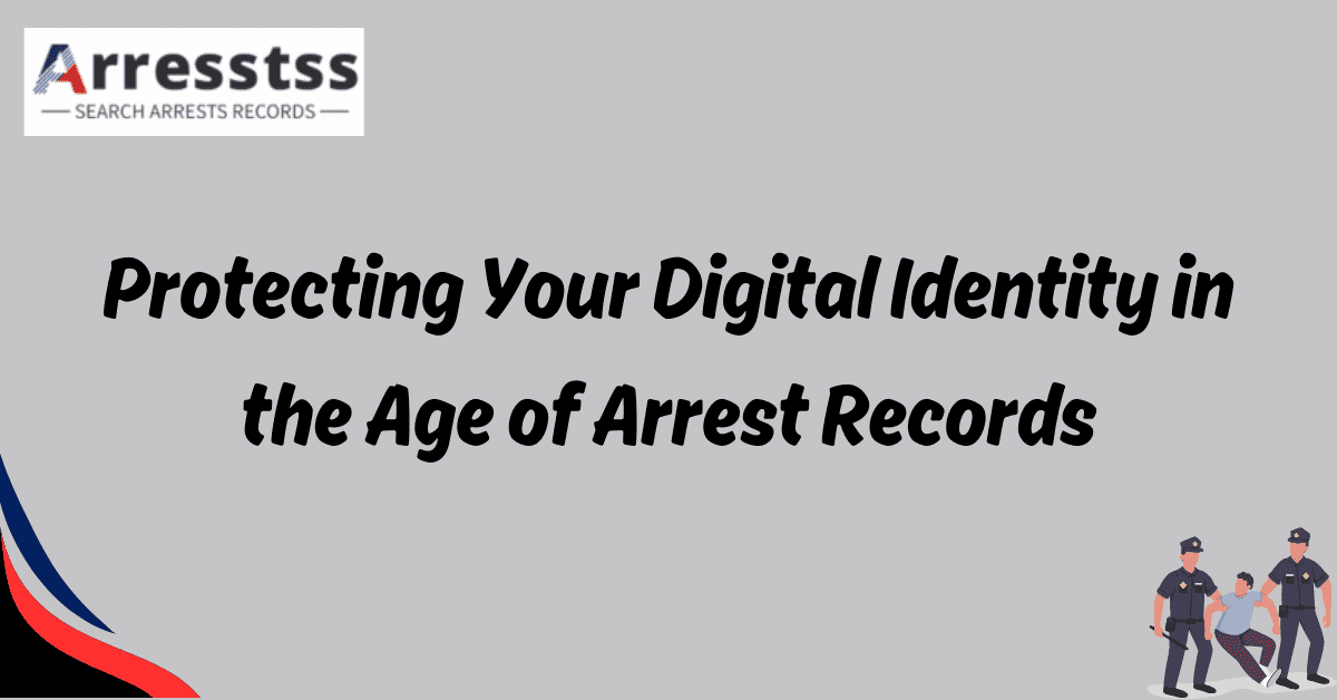 Protecting Your Digital Identity in the Age of Arrest Records 1